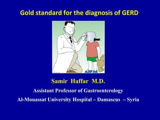 Gold standard for the diagnosis of GERD
Samir Haffar M.D.
Assistant Professor of Gastroenterology
Al-Mouassat University Hospital – Damascus – Syria
 