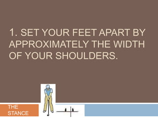 1. SET YOUR FEET APART BY
APPROXIMATELY THE WIDTH
OF YOUR SHOULDERS.
THE
STANCE
 