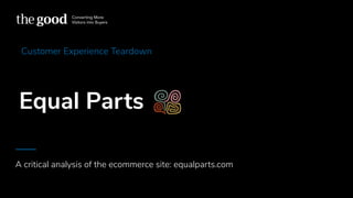 Equal Parts
A critical analysis of the ecommerce site: equalparts.com
1
Customer Experience Teardown
 