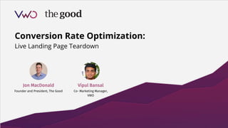 Conversion Rate Optimization:
Live Landing Page Teardown
Vipul Bansal
Co- Marketing Manager,
VWO
Jon MacDonald
Founder and President, The Good
 