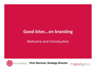 Good bites…on branding
 Welcome and introduction




  Chris Norman, Strategy Director
 