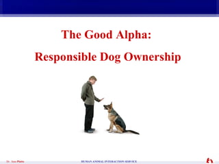 The Good Alpha:  Responsible Dog Ownership Dr.  Sara  Platto    HUMAN ANIMAL INTERACTION SERVICE 