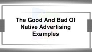 The Good And Bad Of 
Native Advertising 
Examples 
 