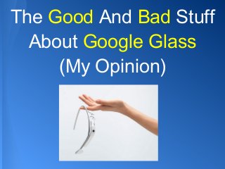 The Good And Bad Stuff
About Google Glass
(My Opinion)
 