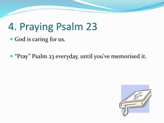 4. Praying Psalm 23 
 God is caring for us. 
 “Pray” Psalm 23 everyday, until you’ve memorised it. 
 