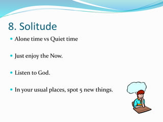 8. Solitude 
 Alone time vs Quiet time 
 Just enjoy the Now. 
 Listen to God. 
 In your usual places, spot 5 new things. 
 