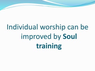 Individual worship can be 
improved by Soul 
training 
 