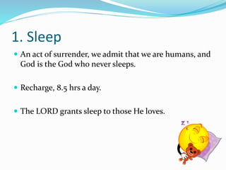 1. Sleep 
 An act of surrender, we admit that we are humans, and 
God is the God who never sleeps. 
 Recharge, 8.5 hrs a day. 
 The LORD grants sleep to those He loves. 
 
