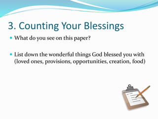 3. Counting Your Blessings 
 What do you see on this paper? 
 List down the wonderful things God blessed you with 
(loved ones, provisions, opportunities, creation, food) 
 