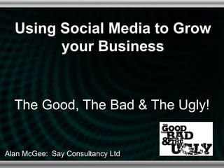 Using Social Media to Grow
        your Business


  The Good, The Bad & The Ugly!


Alan McGee: Say Consultancy Ltd
 
