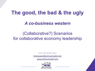 The good, the bad & the ugly
A co-business western
(Collaborative?) Scenarios
for collaborative economy leadership
Louis-David Benyayer
ld.benyayer@withoutmodel.com
www.withoutmodel.com
 