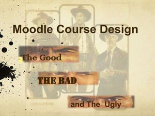 Moodle Course Design

 The Good

    THe Bad

            and The Ugly
 