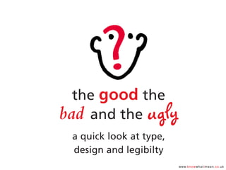 www.knowwhatimean.co.uk
the good the
bad and the ugly
a quick look at type,
design and legibilty
 