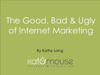 w w w . k a t a n d m o u s e . c o m
The Good, Bad & Ugly
of Internet Marketing
By Kathy Long
 