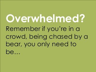 w w w . k a t a n d m o u s e . c o m
Overwhelmed?
Remember if you’re in a
crowd, being chased by a
bear, you only need to...