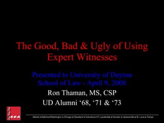 The Good, Bad & Ugly of Using Expert Witnesses Presented to University of Dayton School of Law - April 9, 2008 Ron Thaman, MS, CSP UD Alumni ‘68, ‘71 & ‘73 