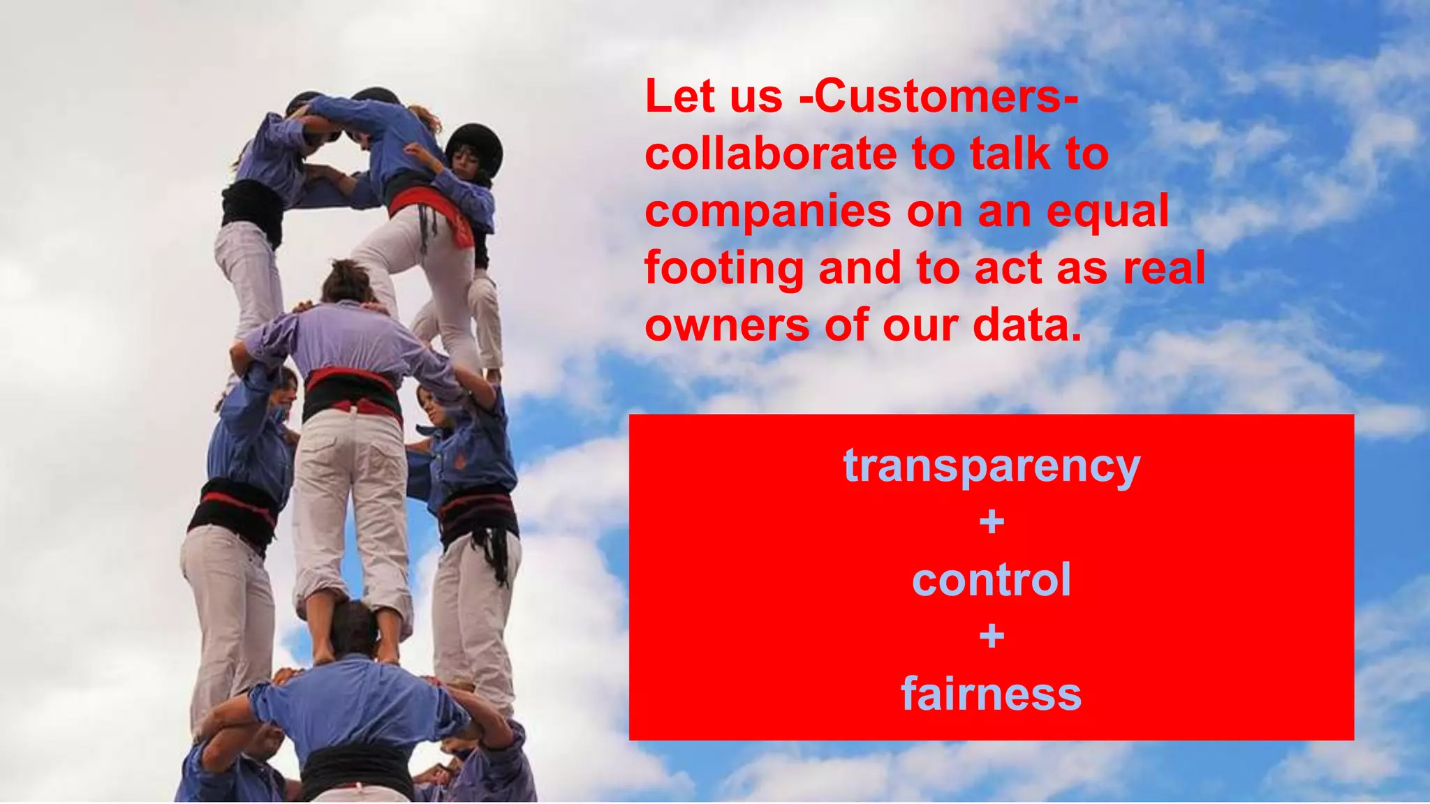 Let us -Customers-collaborate 
to talk to 
companies on an equal 
footing and to act as real 
owners of our data. 
transparency 
+ 
control 
+ 
fairness 
 
