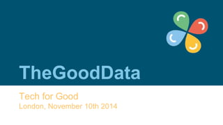 TheGoodData 
Tech for Good 
London, November 10th 2014 
 