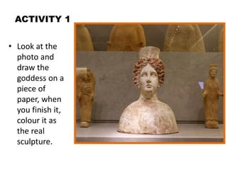 ACTIVITY 1
• Look at the
photo and
draw the
goddess on a
piece of
paper, when
you finish it,
colour it as
the real
sculpture.
 
