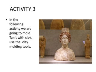 ACTIVITY 3
• In the
following
activity we are
going to mold
Tanit with clay,
use the clay
molding tools.
 