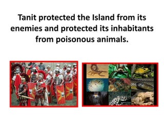 Tanit protected the Island from its
enemies and protected its inhabitants
from poisonous animals.
 