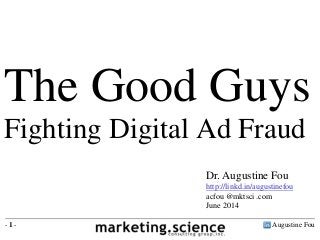 Augustine Fou- 1 -
The Good Guys
Fighting Digital Ad Fraud
Dr. Augustine Fou
http://linkd.in/augustinefou
acfou @mktsci .com
June 2014
 