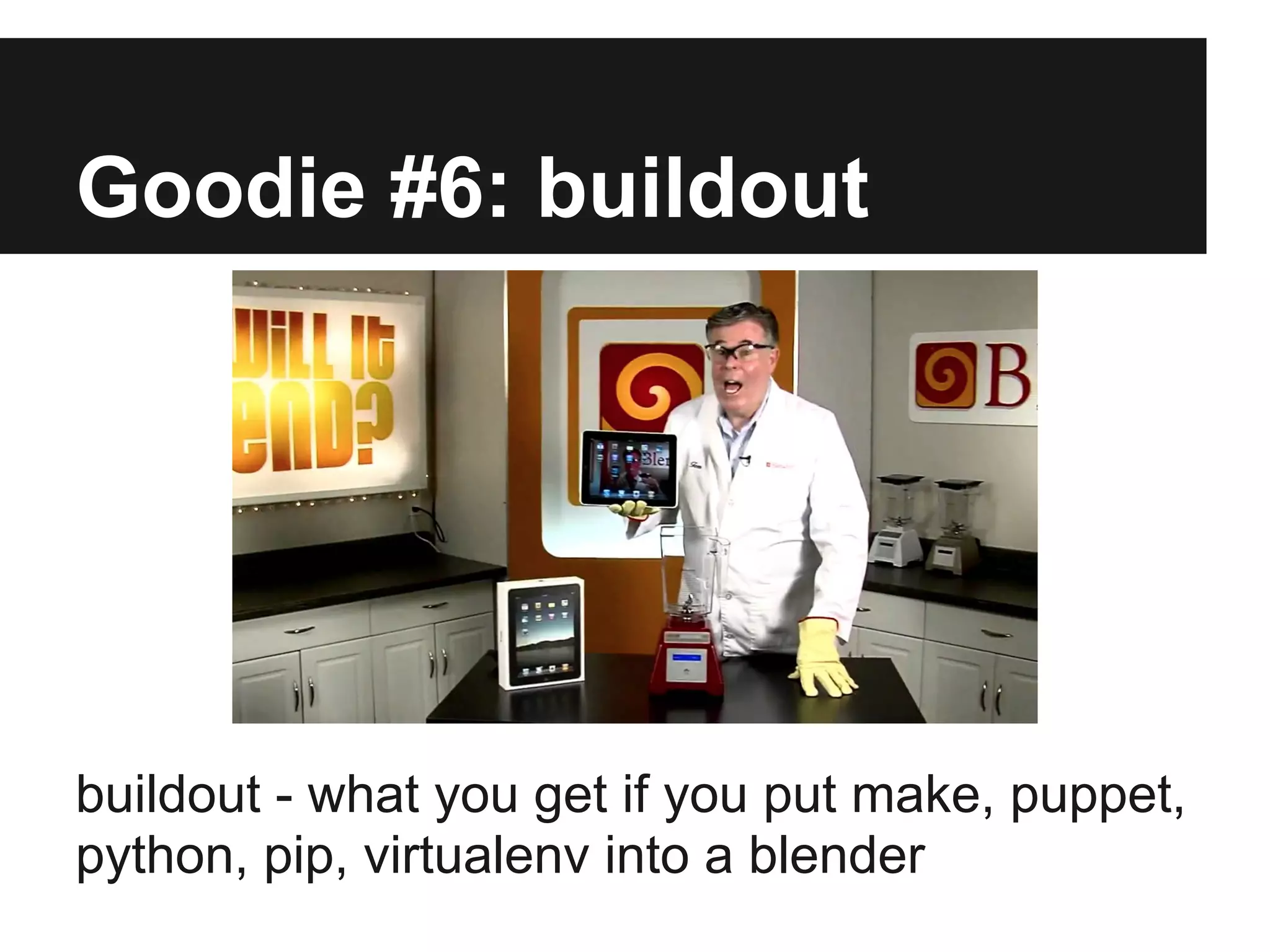Goodie #6: buildout
buildout - what you get if you put make, puppet,
python, pip, virtualenv into a blender
 
