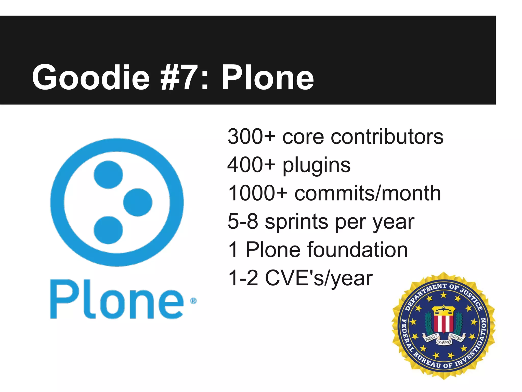 Goodie #7: Plone
300+ core contributors
400+ plugins
1000+ commits/month
5-8 sprints per year
1 Plone foundation
1-2 CVE's/year
 