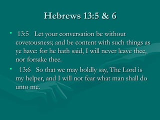Hebrews 13:5 & 6
• 13:5 Let your conversation be without
  covetousness; and be content with such things as
  ye have: for he hath said, I will never leave thee,
  nor forsake thee.
• 13:6 So that we may boldly say, The Lord is
  my helper, and I will not fear what man shall do
  unto me.
 