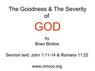 The Goodness & The Severity
of
GOD
by
Brian Birdow
Sermon text: John 1:11-14 & Romans 11:22
www.cmcoc.org
 