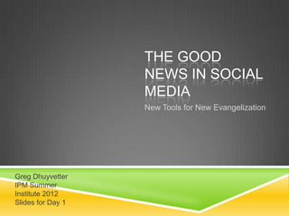 THE GOOD
                   NEWS IN SOCIAL
                   MEDIA
                   New Tools for New Evangelization




Greg Dhuyvetter
IPM Summer
Institute 2012
Slides for Day 1
 