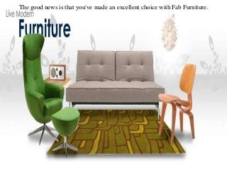 The good news is that you've made an excellent choice with Fab Furniture.
 
