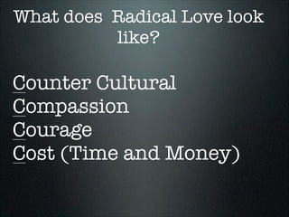 What does Radical Love look
like?
!

Counter Cultural
Compassion
Courage
Cost (Time and Money)
!
!

 