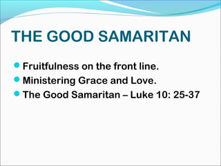 THE GOOD SAMARITAN
Fruitfulness on the front line.
Ministering Grace and Love.
The Good Samaritan – Luke 10: 25-37
 