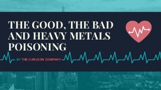 BY THE CARLSON COMPANY
THE GOOD, THE BAD
AND HEAVY METALS
POISONING
 