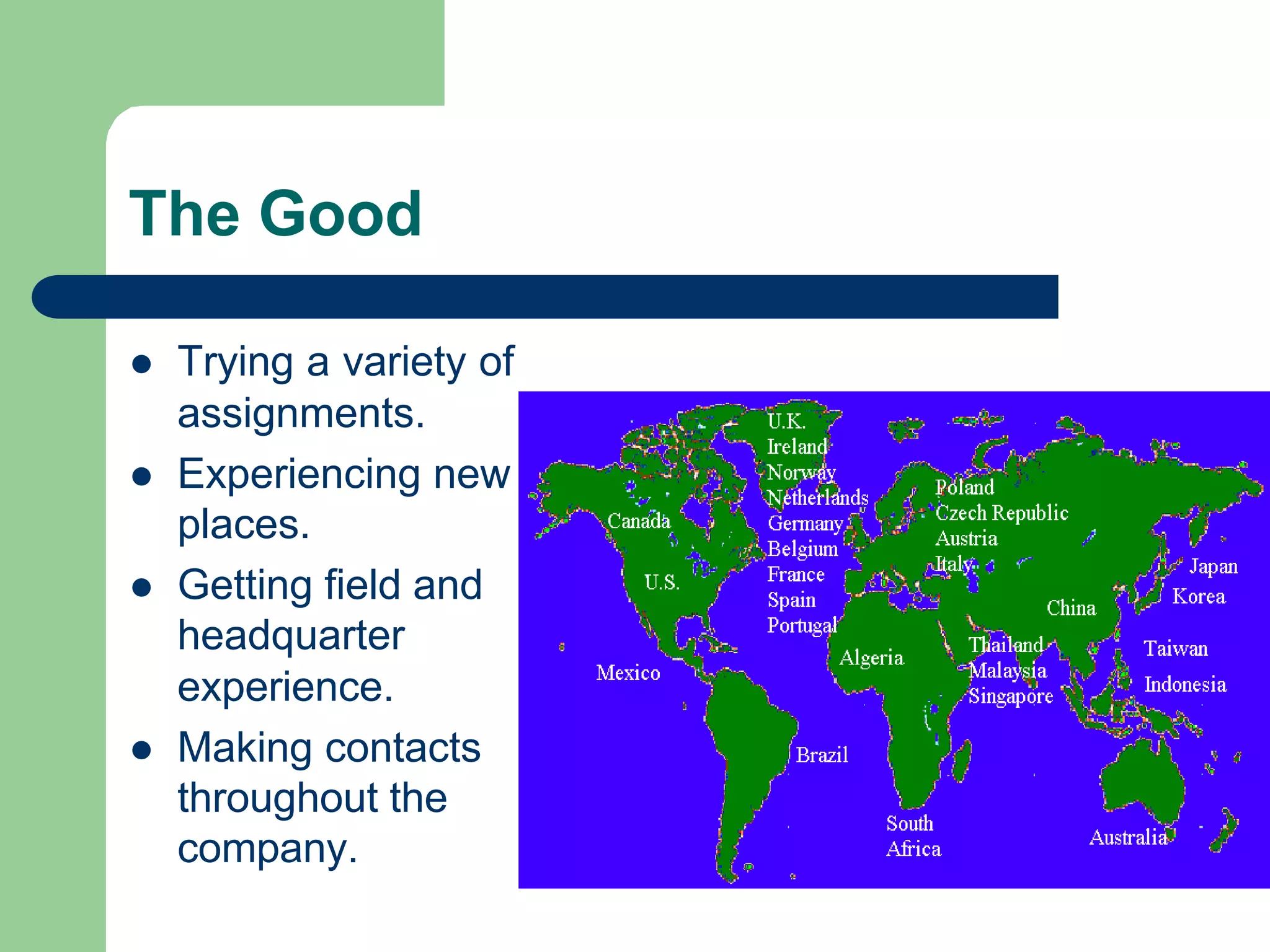 The Good
l Trying a variety of
assignments.
l Experiencing new
places.
l Getting field and
headquarter
experience.
l Making contacts
throughout the
company.