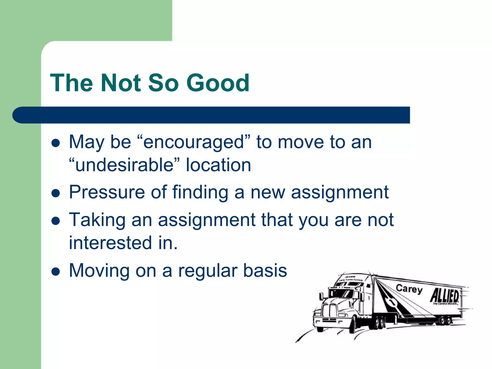 The Not So Good
l May be “encouraged” to move to an
“undesirable” location
l Pressure of finding a new assignment
l Taking an assignment that you are not
interested in.
l Moving on a regular basis