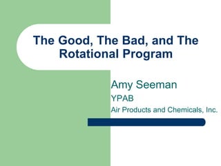The Good, The Bad, and The
    Rotational Program

            Amy Seeman
            YPAB
            Air Products and Chemicals, Inc.
 