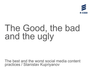 The Good, the bad 
and the ugly 
The best and the worst social media content 
practices / Stanislav Kupriyanov 
 