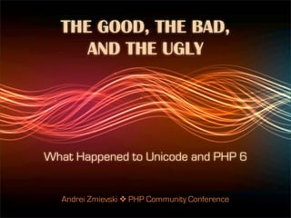 THE GOOD, THE BAD,
     AND THE UGLY




What Happened to Unicode and PHP 6


  Andrei Zmievski ❖ PHP Community Conference
 