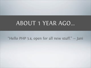 ABOUT 1 YEAR AGO…

“Hello PHP 5.4, open for all new stuff.” — Jani
 