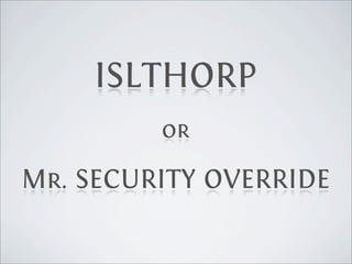 ISLTHORP
         or

Mr. SECURITY OVERRIDE
 