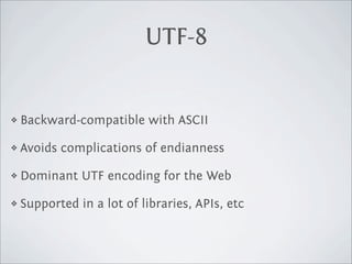 UTF-8


❖   Backward-compatible with ASCII

❖   Avoids complications of endianness

❖   Dominant UTF encoding for the Web

❖   Supported in a lot of libraries, APIs, etc
 