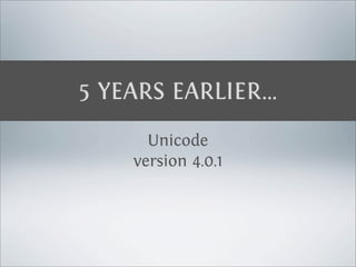 5 YEARS EARLIER…
      Unicode
    version 4.0.1
 