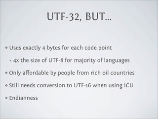 UTF-32, BUT...

❖   Uses exactly 4 bytes for each code point

    ‣   4x the size of UTF-8 for majority of languages

❖   Only aﬀordable by people from rich oil countries

❖   Still needs conversion to UTF-16 when using ICU

❖   Endianness
 