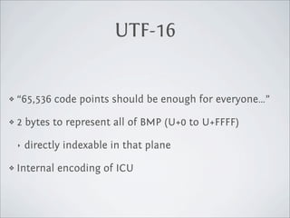 UTF-16


❖   “65,536 code points should be enough for everyone…”

❖   2 bytes to represent all of BMP (U+0 to U+FFFF)

    ‣   directly indexable in that plane

❖   Internal encoding of ICU
 