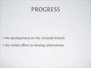 PROGRESS



❖   No development on the Unicode branch

❖   No visible eﬀort to develop alternatives
 