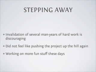 STEPPING AWAY


❖   Invalidation of several man-years of hard work is
    discouraging

❖   Did not feel like pushing the project up the hill again

❖   Working on more fun stuﬀ these days
 
