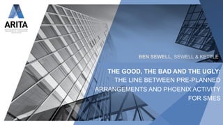 THE GOOD, THE BAD AND THE UGLY:
THE LINE BETWEEN PRE-PLANNED
ARRANGEMENTS AND PHOENIX ACTIVITY
FOR SMES
BEN SEWELL, SEWELL & KETTLE
 