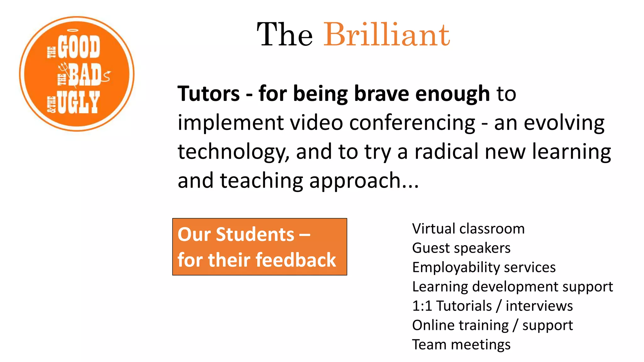 Tutors - for being brave enough to
implement video conferencing - an evolving
technology, and to try a radical new learning
and teaching approach...
The Brilliant
Our Students –
for their feedback
Virtual classroom
Guest speakers
Employability services
Learning development support
1:1 Tutorials / interviews
Online training / support
Team meetings
 